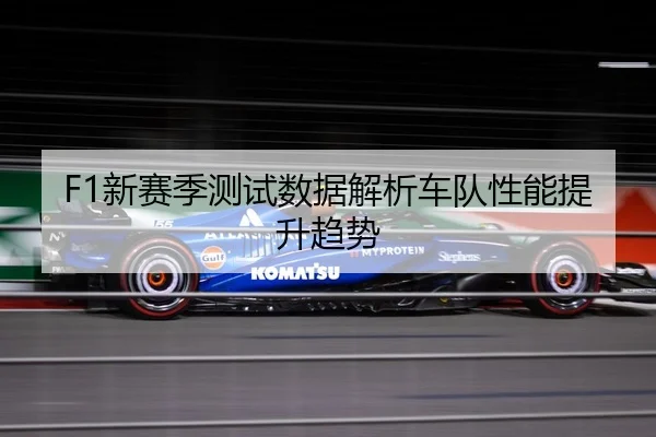 F1新赛季测试数据解析车队性能提升趋势